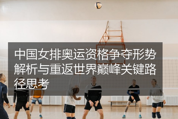 中国女排奥运资格争夺形势解析与重返世界巅峰关键路径思考