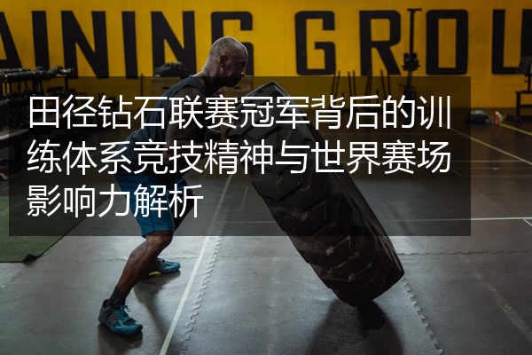 田径钻石联赛冠军背后的训练体系竞技精神与世界赛场影响力解析