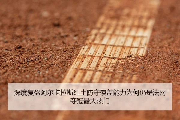 深度复盘阿尔卡拉斯红土防守覆盖能力为何仍是法网夺冠最大热门