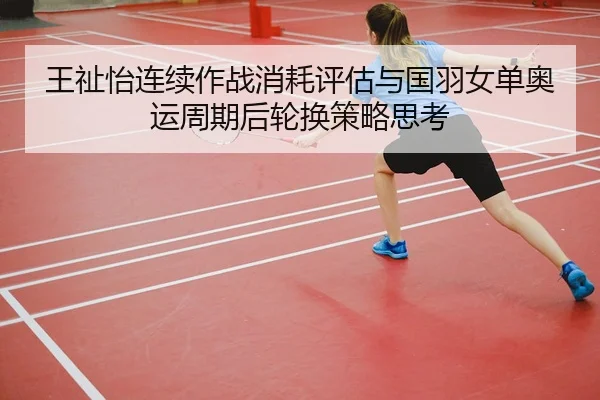 王祉怡连续作战消耗评估与国羽女单奥运周期后轮换策略思考