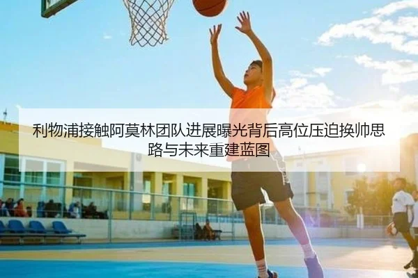 利物浦接触阿莫林团队进展曝光背后高位压迫换帅思路与未来重建蓝图
