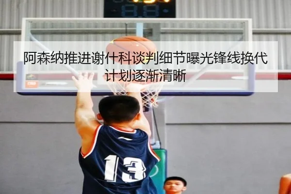 阿森纳推进谢什科谈判细节曝光锋线换代计划逐渐清晰